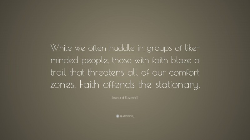 Leonard Ravenhill Quote: “While we often huddle in groups of like-minded people, those with faith blaze a trail that threatens all of our comfort zones. Faith offends the stationary.”