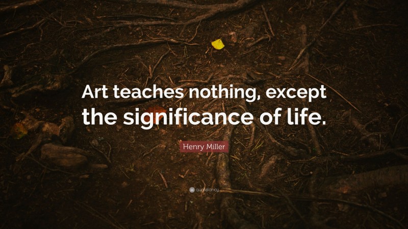 Henry Miller Quote: “Art teaches nothing, except the significance of life.”