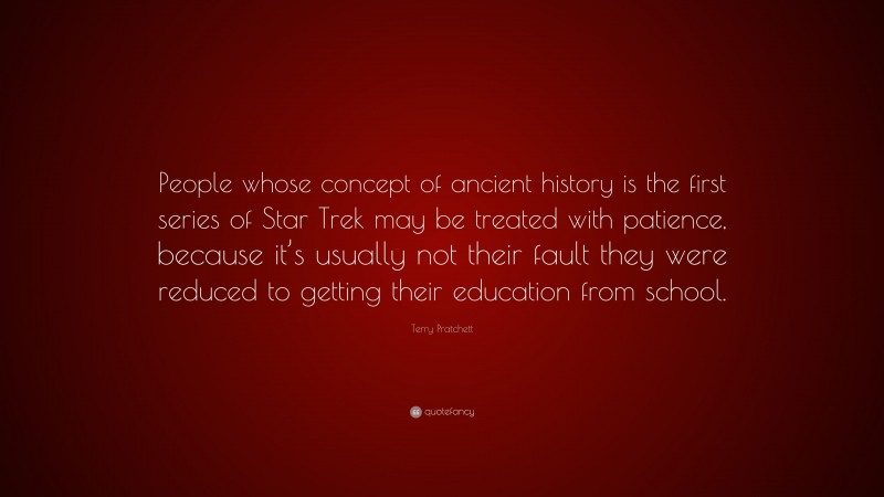 Terry Pratchett Quote: “People whose concept of ancient history is the first series of Star Trek may be treated with patience, because it’s usually not their fault they were reduced to getting their education from school.”