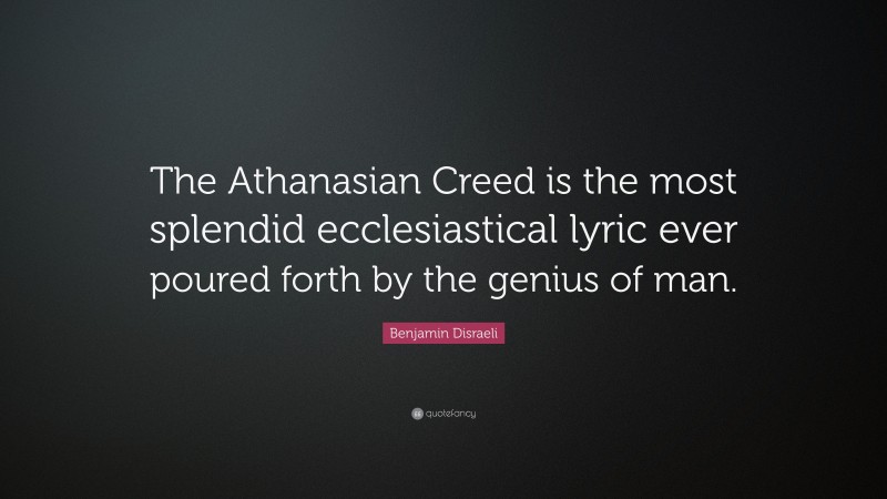 Benjamin Disraeli Quote: “The Athanasian Creed is the most splendid ecclesiastical lyric ever poured forth by the genius of man.”