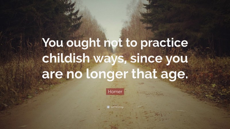 Homer Quote: “You ought not to practice childish ways, since you are no longer that age.”