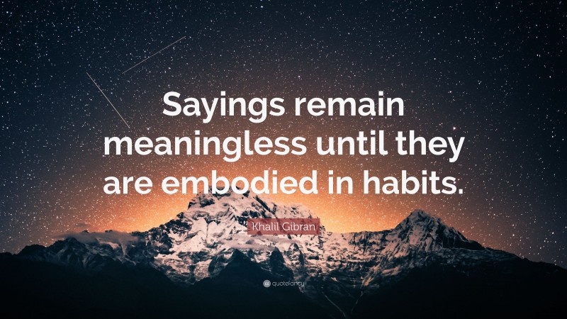 Khalil Gibran Quote: “Sayings remain meaningless until they are embodied in habits.”