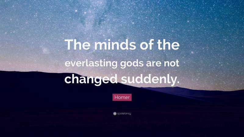 Homer Quote: “The minds of the everlasting gods are not changed suddenly.”