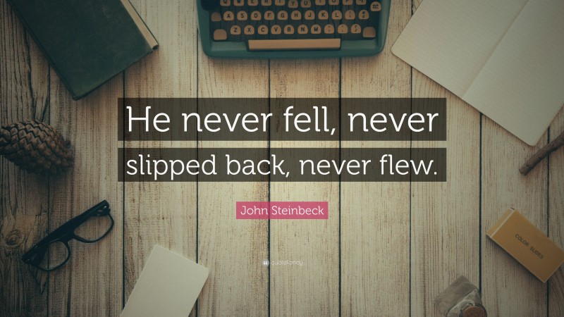 John Steinbeck Quote: “He never fell, never slipped back, never flew.”