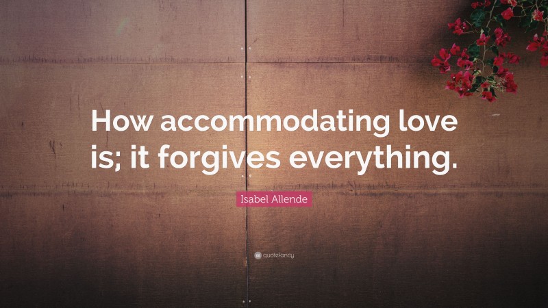 Isabel Allende Quote: “How accommodating love is; it forgives everything.”
