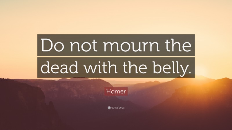 Homer Quote: “Do not mourn the dead with the belly.”