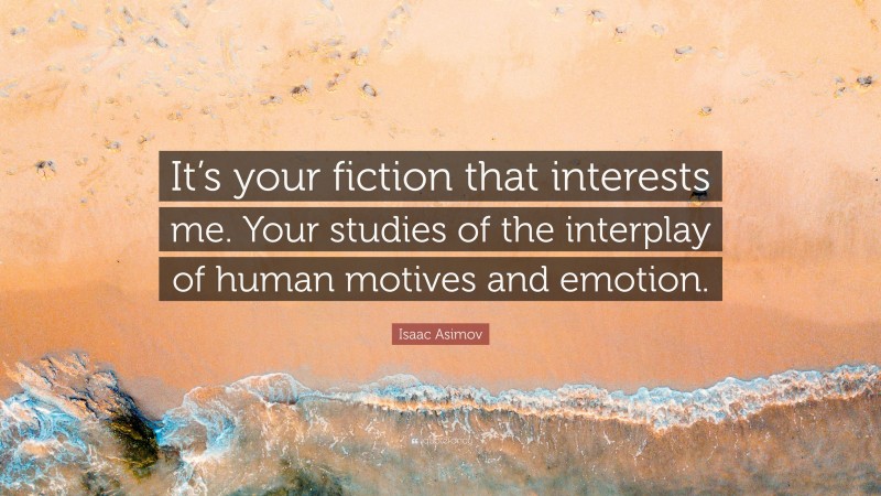 Isaac Asimov Quote: “It’s your fiction that interests me. Your studies of the interplay of human motives and emotion.”