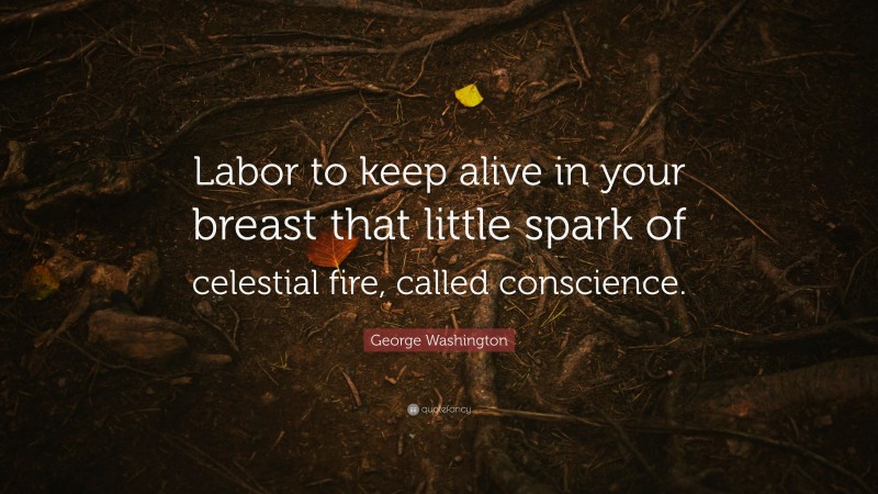 George Washington Quote: “Labor to keep alive in your breast that little spark of celestial fire, called conscience.”
