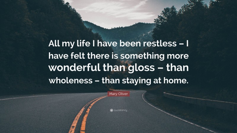 Mary Oliver Quote: “All my life I have been restless – I have felt there is something more wonderful than gloss – than wholeness – than staying at home.”