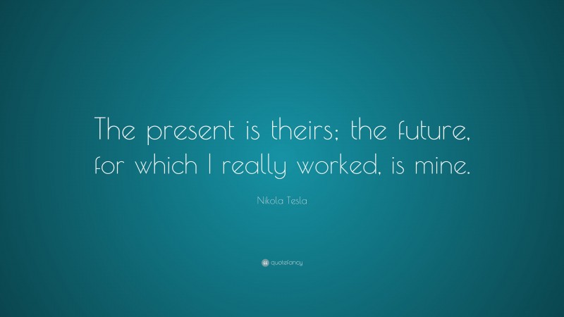 Nikola Tesla Quote: “The present is theirs; the future, for which I really worked, is mine.”