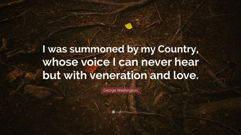 George Washington Quote: “I was summoned by my Country, whose voice I can never hear but with veneration and love.”