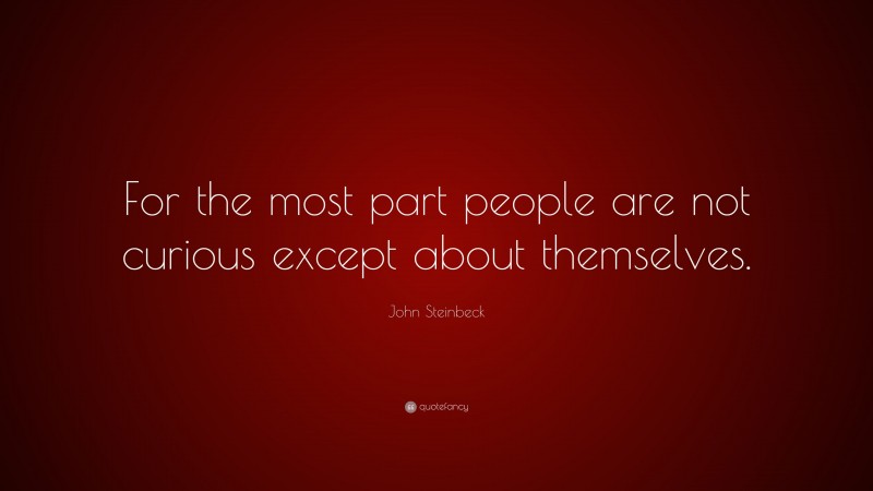 John Steinbeck Quote: “For the most part people are not curious except about themselves.”