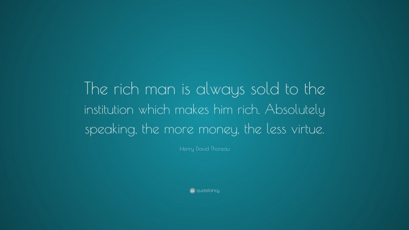Henry David Thoreau Quote: “The rich man is always sold to the institution which makes him rich. Absolutely speaking, the more money, the less virtue.”