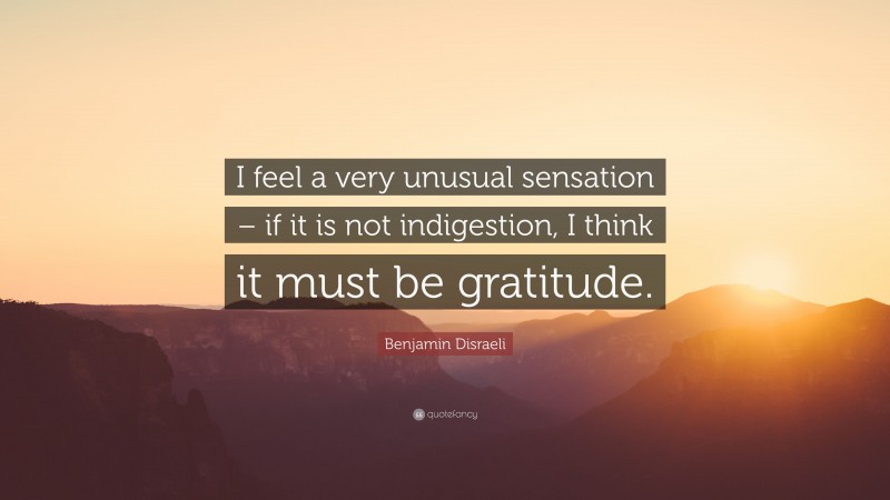 Benjamin Disraeli Quote: “I feel a very unusual sensation – if it is not indigestion, I think it must be gratitude.”