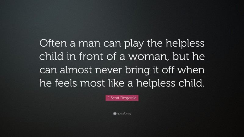 F. Scott Fitzgerald Quote: “Often a man can play the helpless child in front of a woman, but he can almost never bring it off when he feels most like a helpless child.”