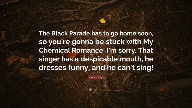 Gerard Way Quote: “The Black Parade has to go home soon, so you’re gonna be stuck with My Chemical Romance. I’m sorry. That singer has a despicable mouth, he dresses funny, and he can’t sing!”