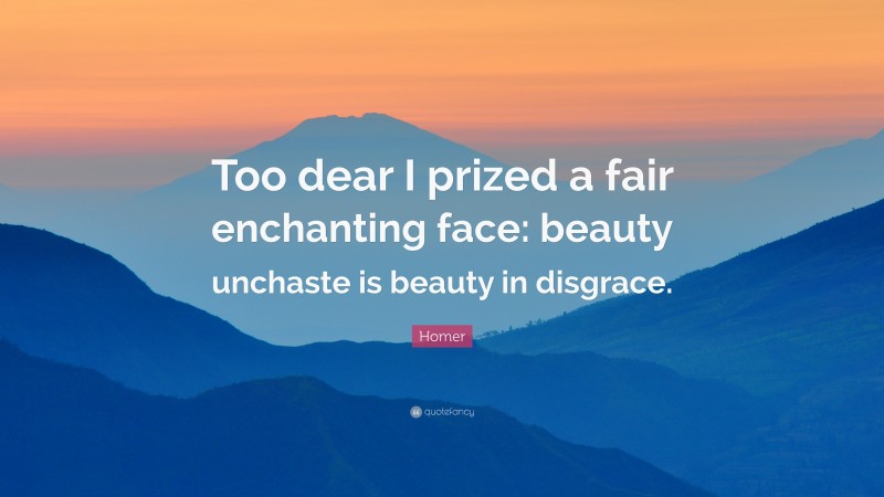 Homer Quote: “Too dear I prized a fair enchanting face: beauty unchaste is beauty in disgrace.”
