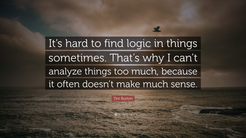 Tim Burton Quote: “It’s hard to find logic in things sometimes. That’s why I can’t analyze things too much, because it often doesn’t make much sense.”