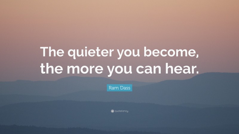 Ram Dass Quote: “The quieter you become, the more you can hear.”