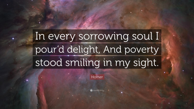 Homer Quote: “In every sorrowing soul I pour’d delight, And poverty stood smiling in my sight.”