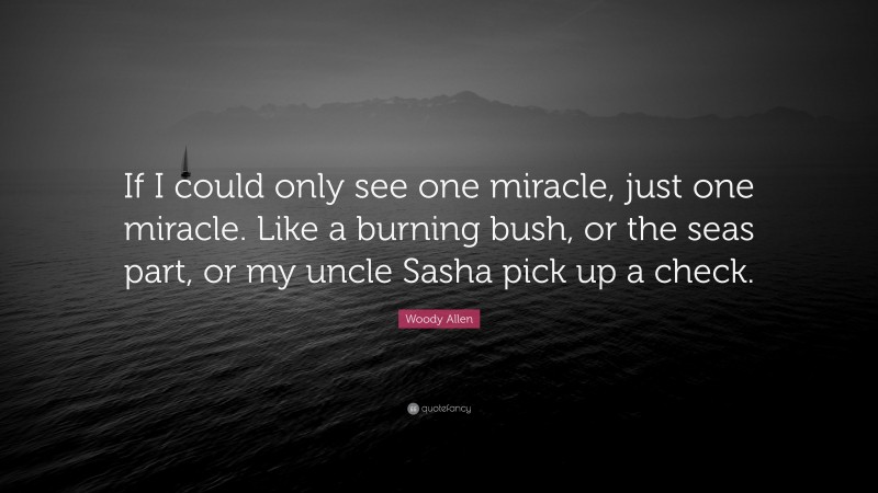 Woody Allen Quote: “If I could only see one miracle, just one miracle. Like a burning bush, or the seas part, or my uncle Sasha pick up a check.”