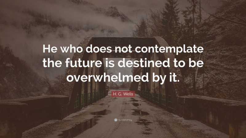 H. G. Wells Quote: “He who does not contemplate the future is destined to be overwhelmed by it.”