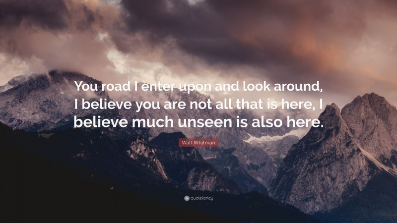 Walt Whitman Quote: “You road I enter upon and look around, I believe you are not all that is here, I believe much unseen is also here.”