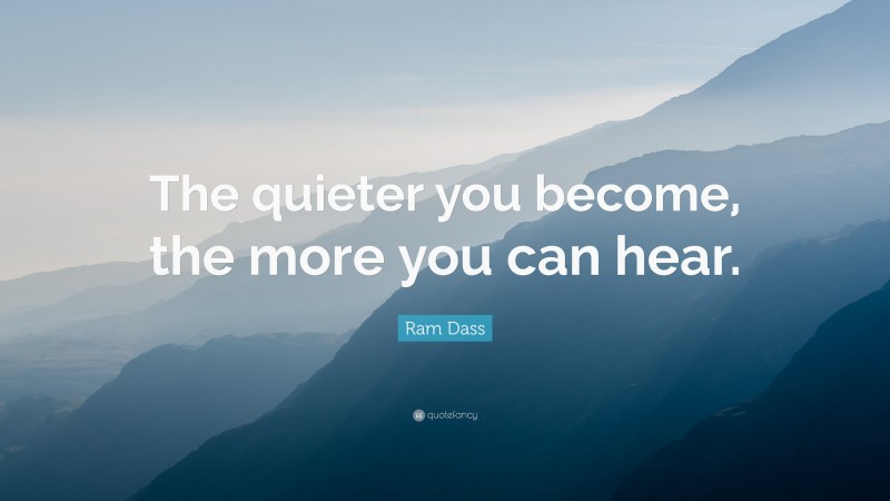 Ram Dass Quote: “The quieter you become, the more you can hear.”