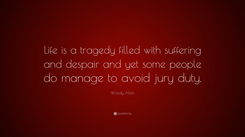Woody Allen Quote: “Life is a tragedy filled with suffering and despair and yet some people do manage to avoid jury duty.”