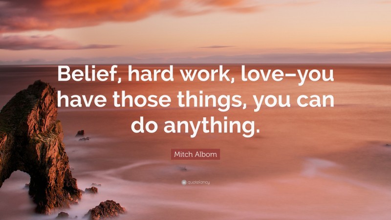 Mitch Albom Quote: “Belief, hard work, love–you have those things, you can do anything.”