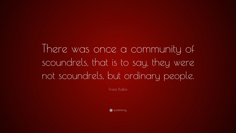 Franz Kafka Quote: “There was once a community of scoundrels, that is to say, they were not scoundrels, but ordinary people.”