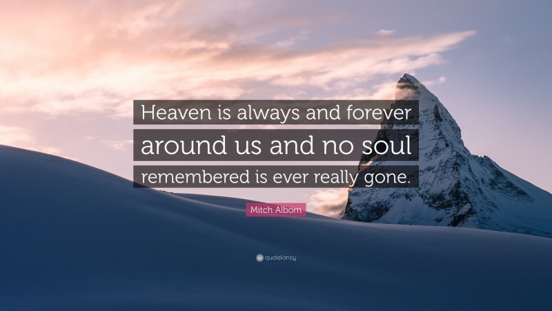 Mitch Albom Quote: “Heaven is always and forever around us and no soul remembered is ever really gone.”