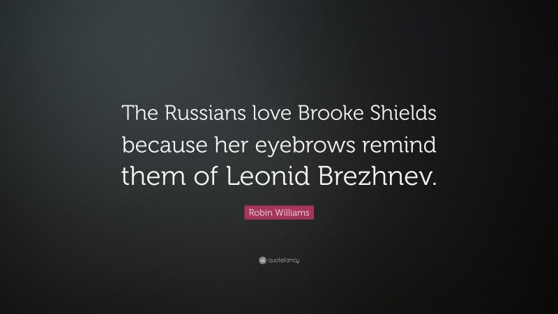 Robin Williams Quote: “The Russians love Brooke Shields because her eyebrows remind them of Leonid Brezhnev.”
