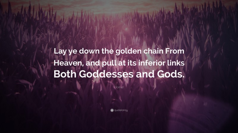 Homer Quote: “Lay ye down the golden chain From Heaven, and pull at its inferior links Both Goddesses and Gods.”