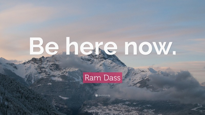 Ram Dass Quote: “Be here now.”