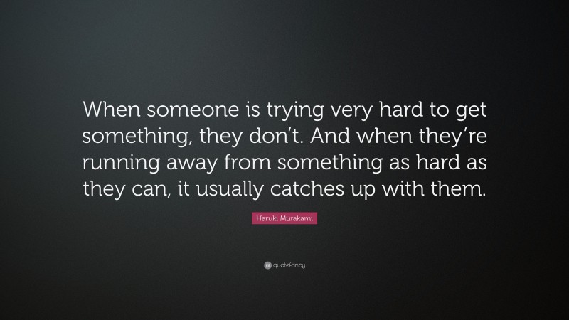 Haruki Murakami Quote: “When someone is trying very hard to get something, they don’t. And when they’re running away from something as hard as they can, it usually catches up with them.”