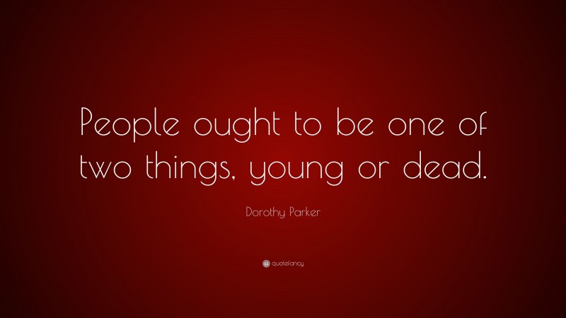 Dorothy Parker Quote: “People ought to be one of two things, young or dead.”
