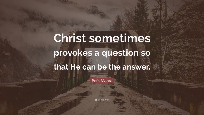 Beth Moore Quote: “Christ sometimes provokes a question so that He can be the answer.”