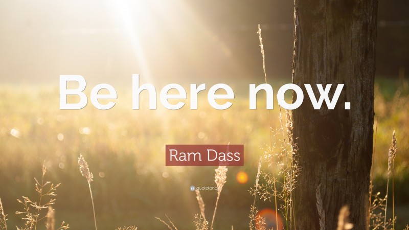 Ram Dass Quote: “Be here now.”