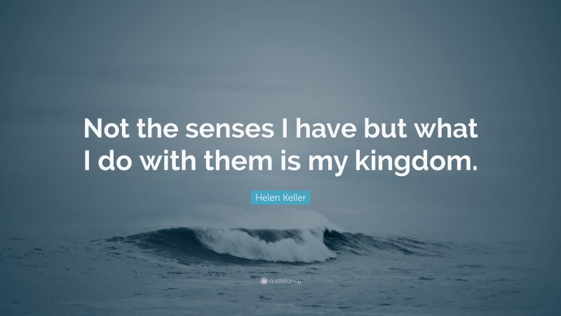 Helen Keller Quote: “Not the senses I have but what I do with them is my kingdom.”