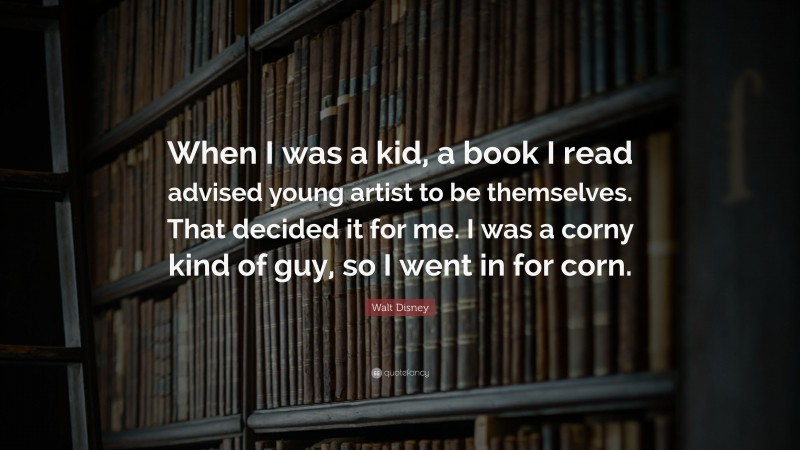 Walt Disney Quote: “When I was a kid, a book I read advised young artist to be themselves. That decided it for me. I was a corny kind of guy, so I went in for corn.”