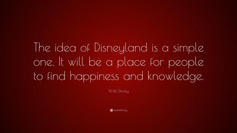 Walt Disney Quote: “The idea of Disneyland is a simple one. It will be a place for people to find happiness and knowledge.”