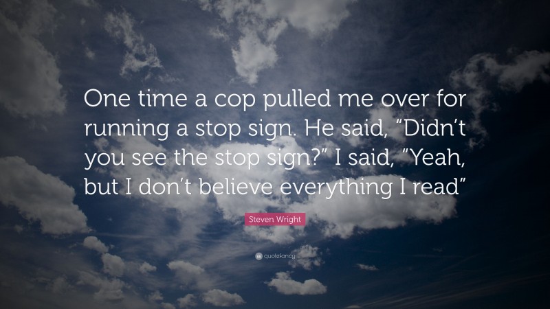 Steven Wright Quote: “One time a cop pulled me over for running a stop sign. He said, “Didn’t you see the stop sign?” I said, “Yeah, but I don’t believe everything I read””