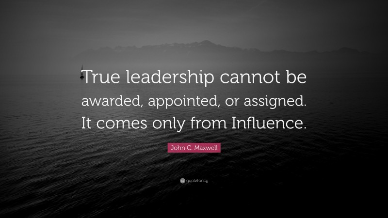 John C. Maxwell Quote: “True leadership cannot be awarded, appointed, or assigned. It comes only from Influence.”