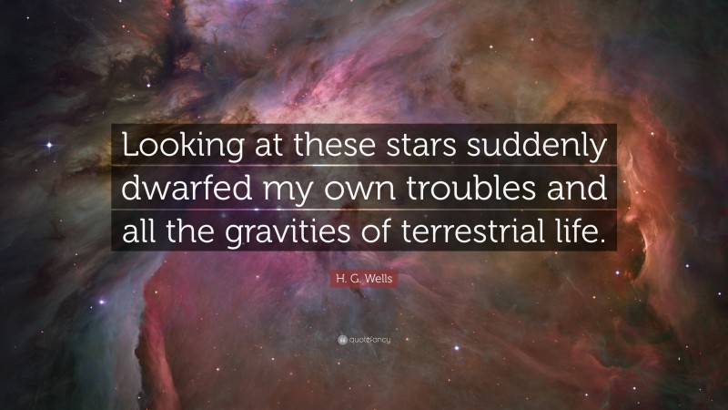 H. G. Wells Quote: “Looking at these stars suddenly dwarfed my own troubles and all the gravities of terrestrial life.”