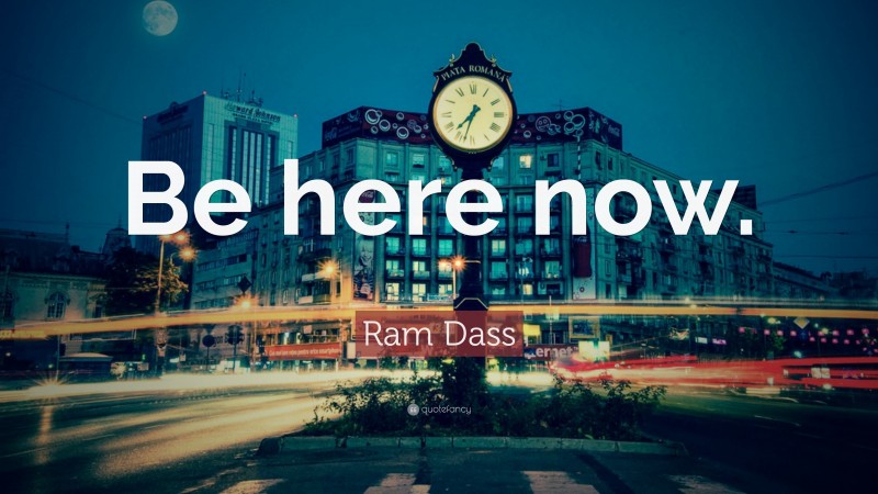 Ram Dass Quote: “Be here now.”