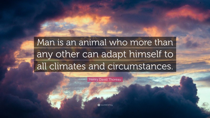 Henry David Thoreau Quote: “Man is an animal who more than any other can adapt himself to all climates and circumstances.”