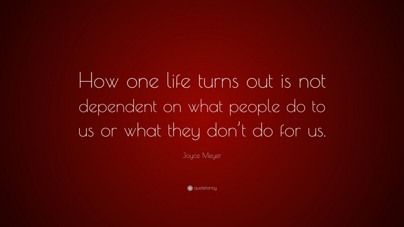 Joyce Meyer Quote: “How one life turns out is not dependent on what people do to us or what they don’t do for us.”