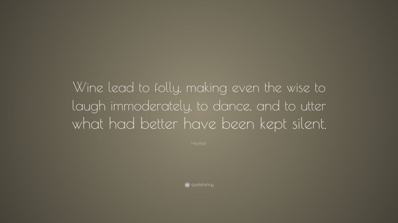 Homer Quote: “Wine lead to folly, making even the wise to laugh immoderately, to dance, and to utter what had better have been kept silent.”
