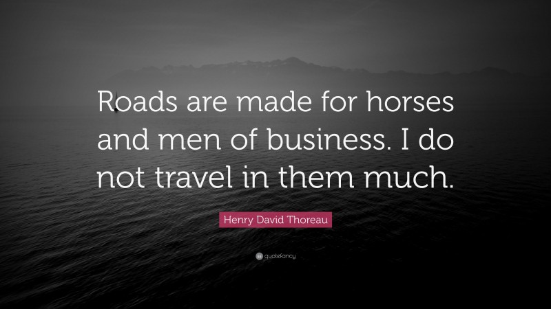 Henry David Thoreau Quote: “Roads are made for horses and men of business. I do not travel in them much.”